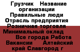 Грузчик › Название организации ­ Правильные люди › Отрасль предприятия ­ Розничная торговля › Минимальный оклад ­ 30 000 - Все города Работа » Вакансии   . Алтайский край,Славгород г.